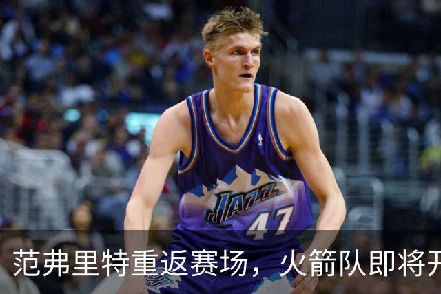 范弗里特重返赛场，火箭队即将开启新篇章！